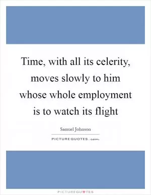 Time, with all its celerity, moves slowly to him whose whole employment is to watch its flight Picture Quote #1