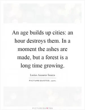 An age builds up cities: an hour destroys them. In a moment the ashes are made, but a forest is a long time growing Picture Quote #1