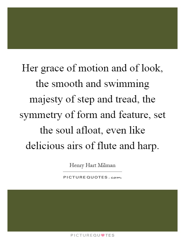 Her grace of motion and of look, the smooth and swimming majesty of step and tread, the symmetry of form and feature, set the soul afloat, even like delicious airs of flute and harp Picture Quote #1