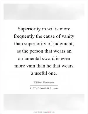 Superiority in wit is more frequently the cause of vanity than superiority of judgment; as the person that wears an ornamental sword is even more vain than he that wears a useful one Picture Quote #1