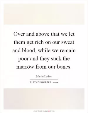 Over and above that we let them get rich on our sweat and blood, while we remain poor and they suck the marrow from our bones Picture Quote #1