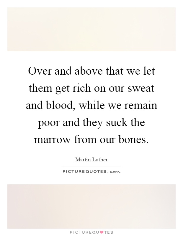 Over and above that we let them get rich on our sweat and blood, while we remain poor and they suck the marrow from our bones Picture Quote #1