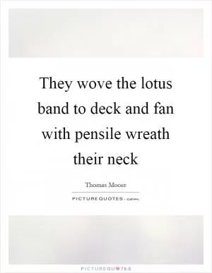 They wove the lotus band to deck and fan with pensile wreath their neck Picture Quote #1