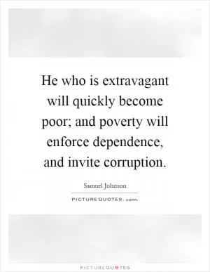 He who is extravagant will quickly become poor; and poverty will enforce dependence, and invite corruption Picture Quote #1