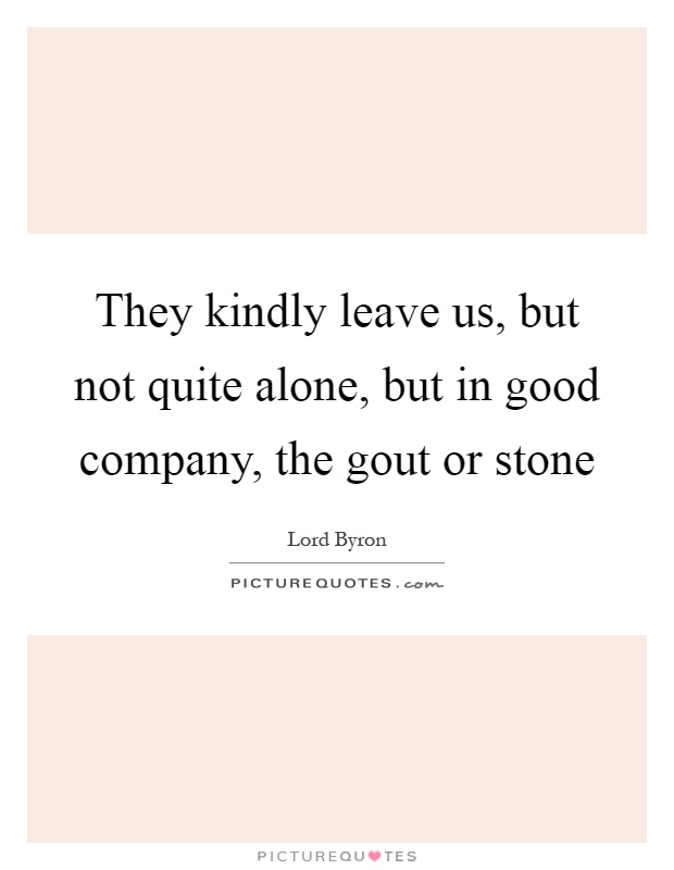 They kindly leave us, but not quite alone, but in good company, the gout or stone Picture Quote #1