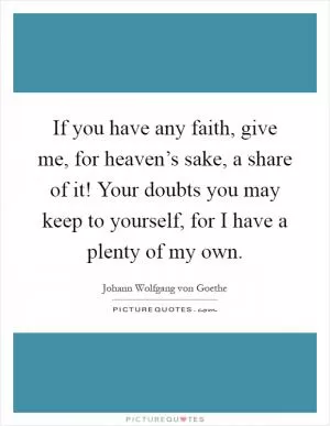 If you have any faith, give me, for heaven’s sake, a share of it! Your doubts you may keep to yourself, for I have a plenty of my own Picture Quote #1