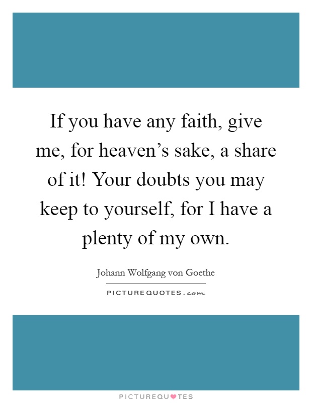 If you have any faith, give me, for heaven's sake, a share of it! Your doubts you may keep to yourself, for I have a plenty of my own Picture Quote #1