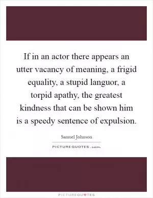 If in an actor there appears an utter vacancy of meaning, a frigid equality, a stupid languor, a torpid apathy, the greatest kindness that can be shown him is a speedy sentence of expulsion Picture Quote #1