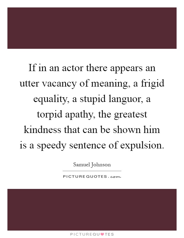 If in an actor there appears an utter vacancy of meaning, a frigid equality, a stupid languor, a torpid apathy, the greatest kindness that can be shown him is a speedy sentence of expulsion Picture Quote #1