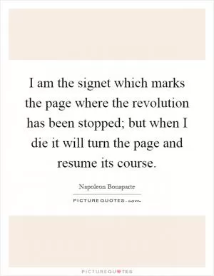 I am the signet which marks the page where the revolution has been stopped; but when I die it will turn the page and resume its course Picture Quote #1