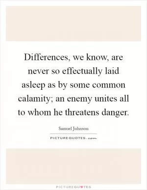 Differences, we know, are never so effectually laid asleep as by some common calamity; an enemy unites all to whom he threatens danger Picture Quote #1
