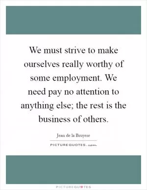 We must strive to make ourselves really worthy of some employment. We need pay no attention to anything else; the rest is the business of others Picture Quote #1
