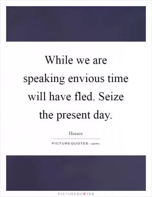 While we are speaking envious time will have fled. Seize the present day Picture Quote #1