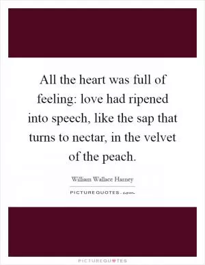 All the heart was full of feeling: love had ripened into speech, like the sap that turns to nectar, in the velvet of the peach Picture Quote #1