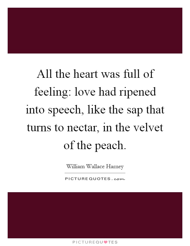 All the heart was full of feeling: love had ripened into speech, like the sap that turns to nectar, in the velvet of the peach Picture Quote #1