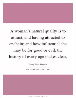 A woman’s natural quality is to attract, and having attracted to enchain; and how influential she may be for good or evil, the history of every age makes clear Picture Quote #1