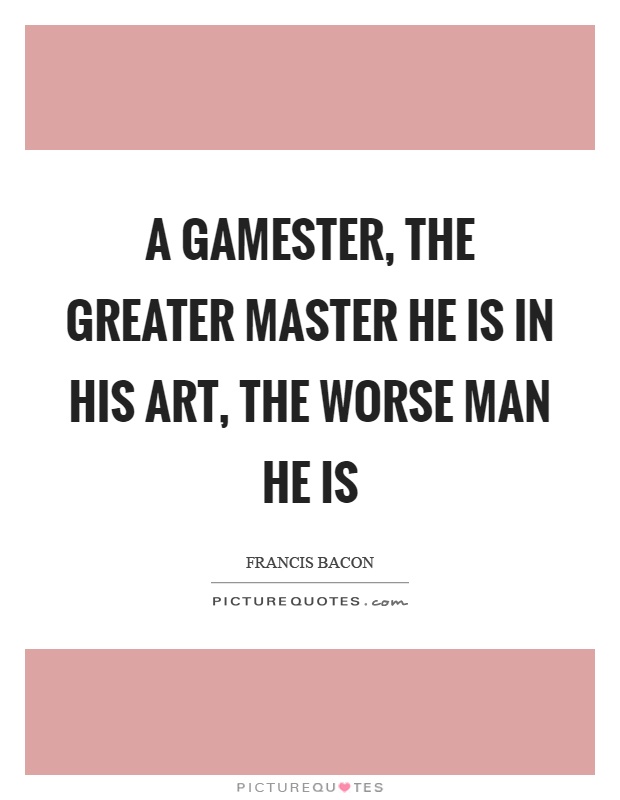 A gamester, the greater master he is in his art, the worse man he is Picture Quote #1