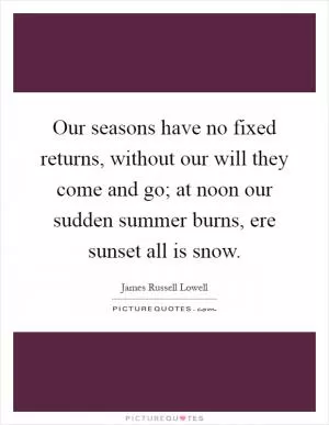 Our seasons have no fixed returns, without our will they come and go; at noon our sudden summer burns, ere sunset all is snow Picture Quote #1