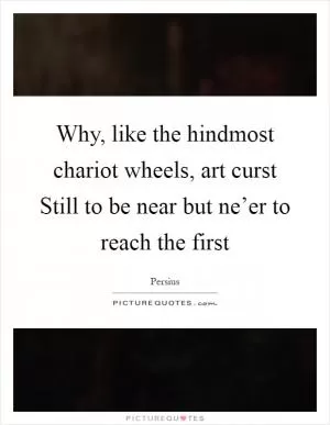 Why, like the hindmost chariot wheels, art curst Still to be near but ne’er to reach the first Picture Quote #1