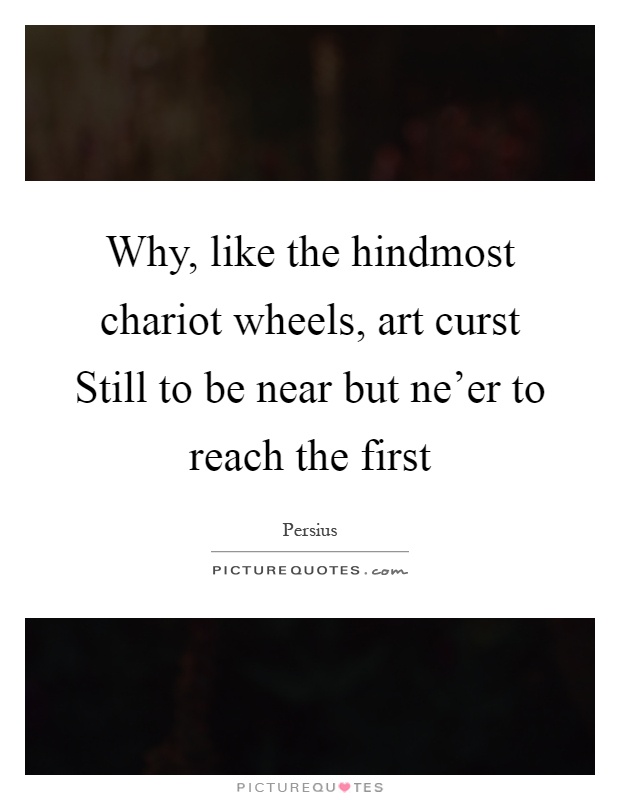 Why, like the hindmost chariot wheels, art curst Still to be near but ne'er to reach the first Picture Quote #1