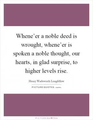 Whene’er a noble deed is wrought, whene’er is spoken a noble thought, our hearts, in glad surprise, to higher levels rise Picture Quote #1