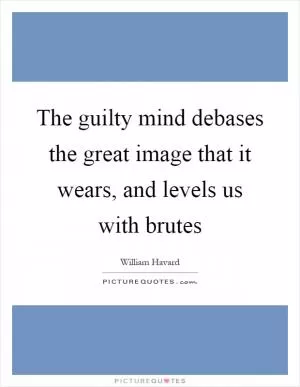 The guilty mind debases the great image that it wears, and levels us with brutes Picture Quote #1