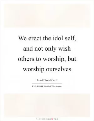 We erect the idol self, and not only wish others to worship, but worship ourselves Picture Quote #1