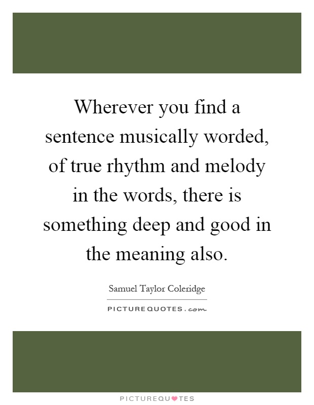 Wherever you find a sentence musically worded, of true rhythm and melody in the words, there is something deep and good in the meaning also Picture Quote #1