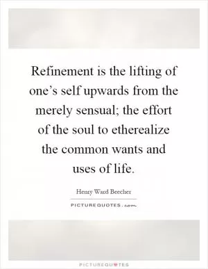 Refinement is the lifting of one’s self upwards from the merely sensual; the effort of the soul to etherealize the common wants and uses of life Picture Quote #1