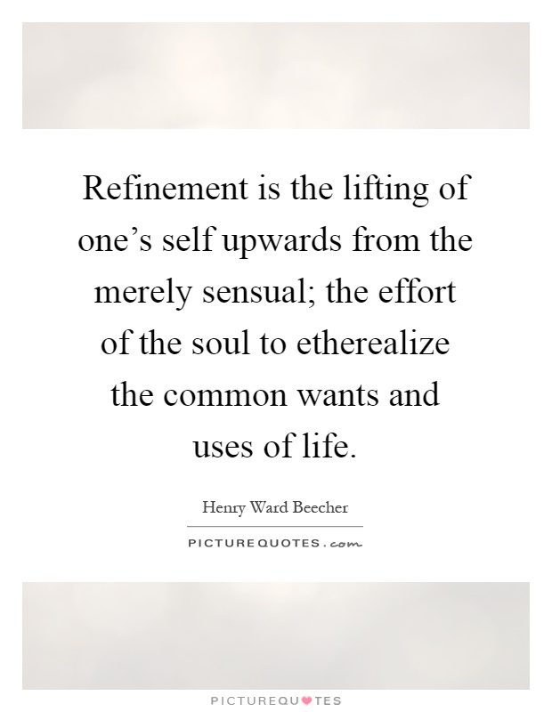 Refinement is the lifting of one's self upwards from the merely sensual; the effort of the soul to etherealize the common wants and uses of life Picture Quote #1