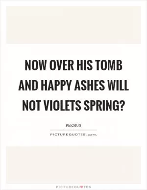 Now over his tomb and happy ashes will not violets spring? Picture Quote #1