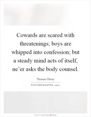Cowards are scared with threatenings; boys are whipped into confession; but a steady mind acts of itself, ne’er asks the body counsel Picture Quote #1