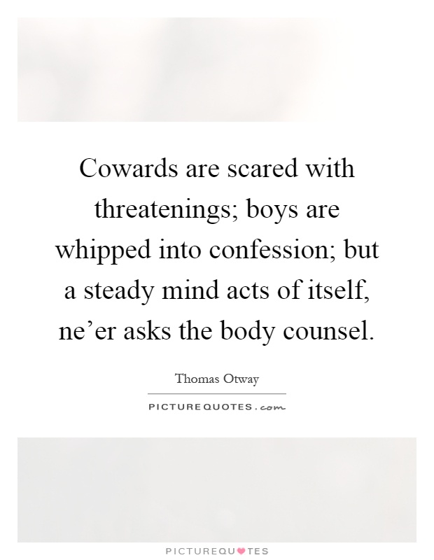 Cowards are scared with threatenings; boys are whipped into confession; but a steady mind acts of itself, ne'er asks the body counsel Picture Quote #1