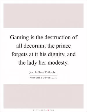 Gaming is the destruction of all decorum; the prince forgets at it his dignity, and the lady her modesty Picture Quote #1