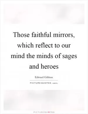 Those faithful mirrors, which reflect to our mind the minds of sages and heroes Picture Quote #1
