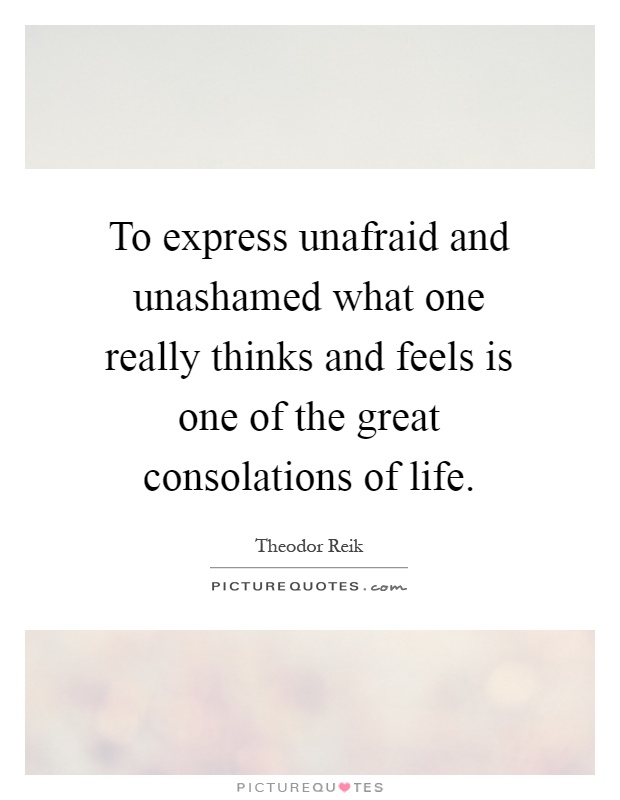 To express unafraid and unashamed what one really thinks and feels is one of the great consolations of life Picture Quote #1