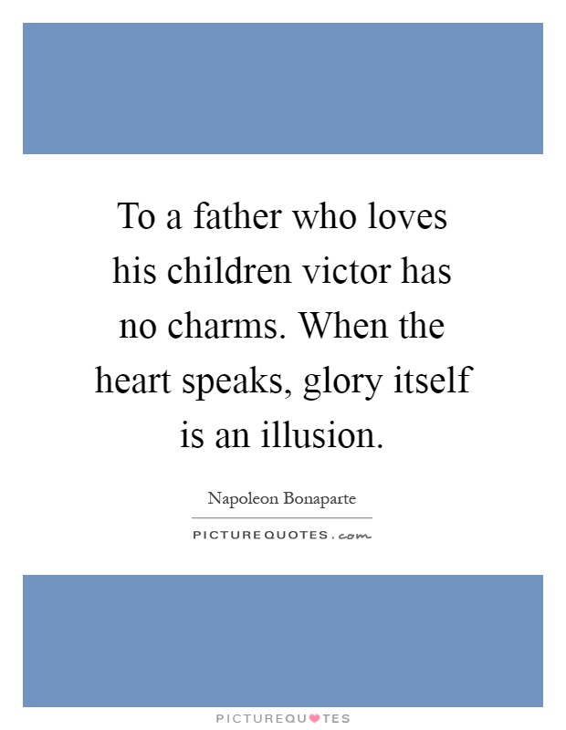 To a father who loves his children victor has no charms. When the heart speaks, glory itself is an illusion Picture Quote #1