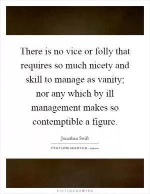 There is no vice or folly that requires so much nicety and skill to manage as vanity; nor any which by ill management makes so contemptible a figure Picture Quote #1