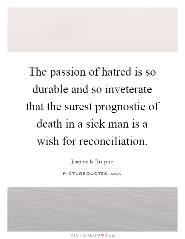 The passion of hatred is so durable and so inveterate that the surest prognostic of death in a sick man is a wish for reconciliation Picture Quote #1
