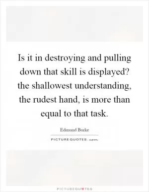 Is it in destroying and pulling down that skill is displayed? the shallowest understanding, the rudest hand, is more than equal to that task Picture Quote #1