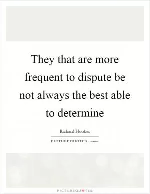 They that are more frequent to dispute be not always the best able to determine Picture Quote #1