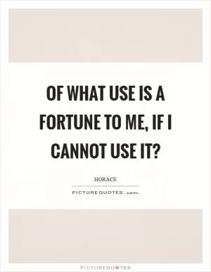 Of what use is a fortune to me, if I cannot use it? Picture Quote #1