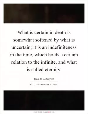 What is certain in death is somewhat softened by what is uncertain; it is an indefiniteness in the time, which holds a certain relation to the infinite, and what is called eternity Picture Quote #1