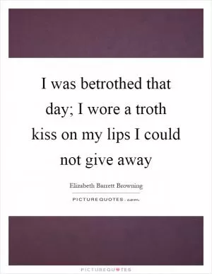 I was betrothed that day; I wore a troth kiss on my lips I could not give away Picture Quote #1