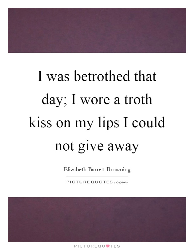 I was betrothed that day; I wore a troth kiss on my lips I could not give away Picture Quote #1