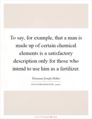 To say, for example, that a man is made up of certain chemical elements is a satisfactory description only for those who intend to use him as a fertilizer Picture Quote #1
