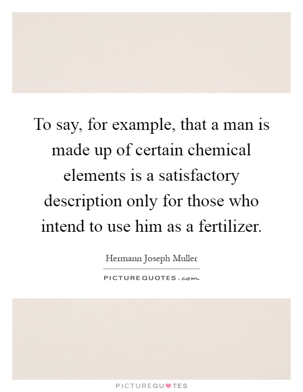 To say, for example, that a man is made up of certain chemical elements is a satisfactory description only for those who intend to use him as a fertilizer Picture Quote #1
