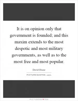 It is on opinion only that government is founded; and this maxim extends to the most despotic and most military governments, as well as to the most free and most popular Picture Quote #1