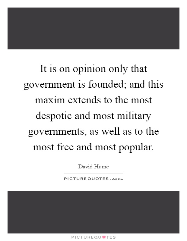 It is on opinion only that government is founded; and this maxim extends to the most despotic and most military governments, as well as to the most free and most popular Picture Quote #1