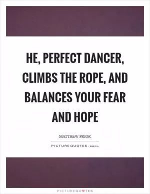 He, perfect dancer, climbs the rope, and balances your fear and hope Picture Quote #1